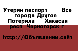 Утерян паспорт.  . - Все города Другое » Потеряли   . Хакасия респ.,Черногорск г.